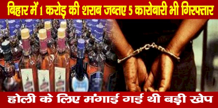 बिहार में 1 करोड़ की शराब जब्त, 5 कारोबारी भी गिरफ्तार,