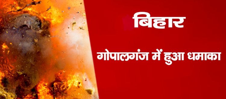 बिहार : गोपालगंज में हुआ धमाका, पिता की मौत, बेटा की हालत गंभीर, बम बनाने की आशंका