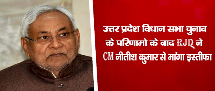 उत्तर प्रदेश विधान सभा चुनाव के परिणामो के बाद RJD ने CM नीतीश कुमार से मांगा इस्तीफा, जानिए क्या है पूरा मामला