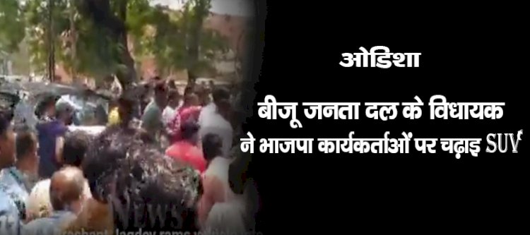 ओडिशा : बीजू जनता दल के विधायक ने भाजपा कार्यकर्ताओं पर चढ़ाई SUV ,