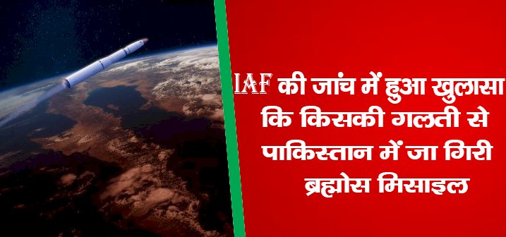 IAF की जांच में हुआ खुलासा कि किसकी गलती से पाकिस्तान में जा गिरी ब्रह्मोस मिसाइल?