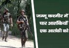 जम्मू कश्मीर में सुरक्षाबलों ने चार आतंकियों को किया ढेर, एक आतंकी को जिंदा पकड़ा