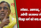 गंवार,अनपढ़,नासमझ... ओपी राजभर ने हार पर पिछड़ा वर्ग को क्या-क्या कह डाला