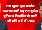 रूस यूक्रेन युद्ध अपडेट : रूस पर भारी पड़ रहा यूक्रेन? पुतिन ने जिनपिंग से मांगी की हथियारों की मदद