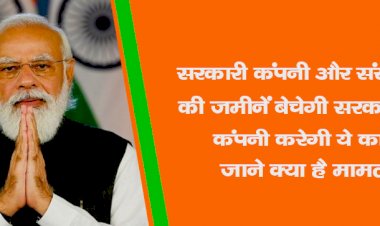 सरकारी कंपनी और संस्थाओं की जमीनें बेचेगी सरकार, नई कंपनी करेगी ये काम, जाने क्या है मामला