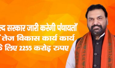 जल्द सरकार जारी करेगी पंचायतों में तेज विकास कार्य कार्य के लिए 2255 करोड़ रुपए