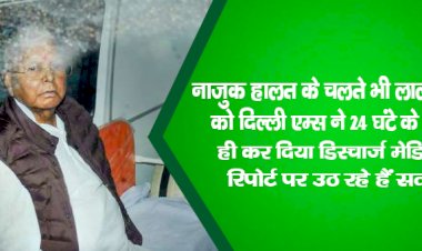 नाजुक हालत के चलते भी लालू यादव को दिल्ली एम्स ने 24 घंटे के भीतर ही कर दिया डिस्चार्ज,मेडिकल रिपोर्ट पर उठ रहे हैं सवाल